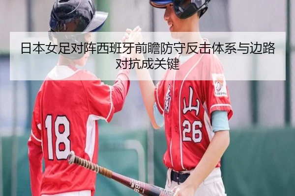 日本女足对阵西班牙前瞻防守反击体系与边路对抗成关键